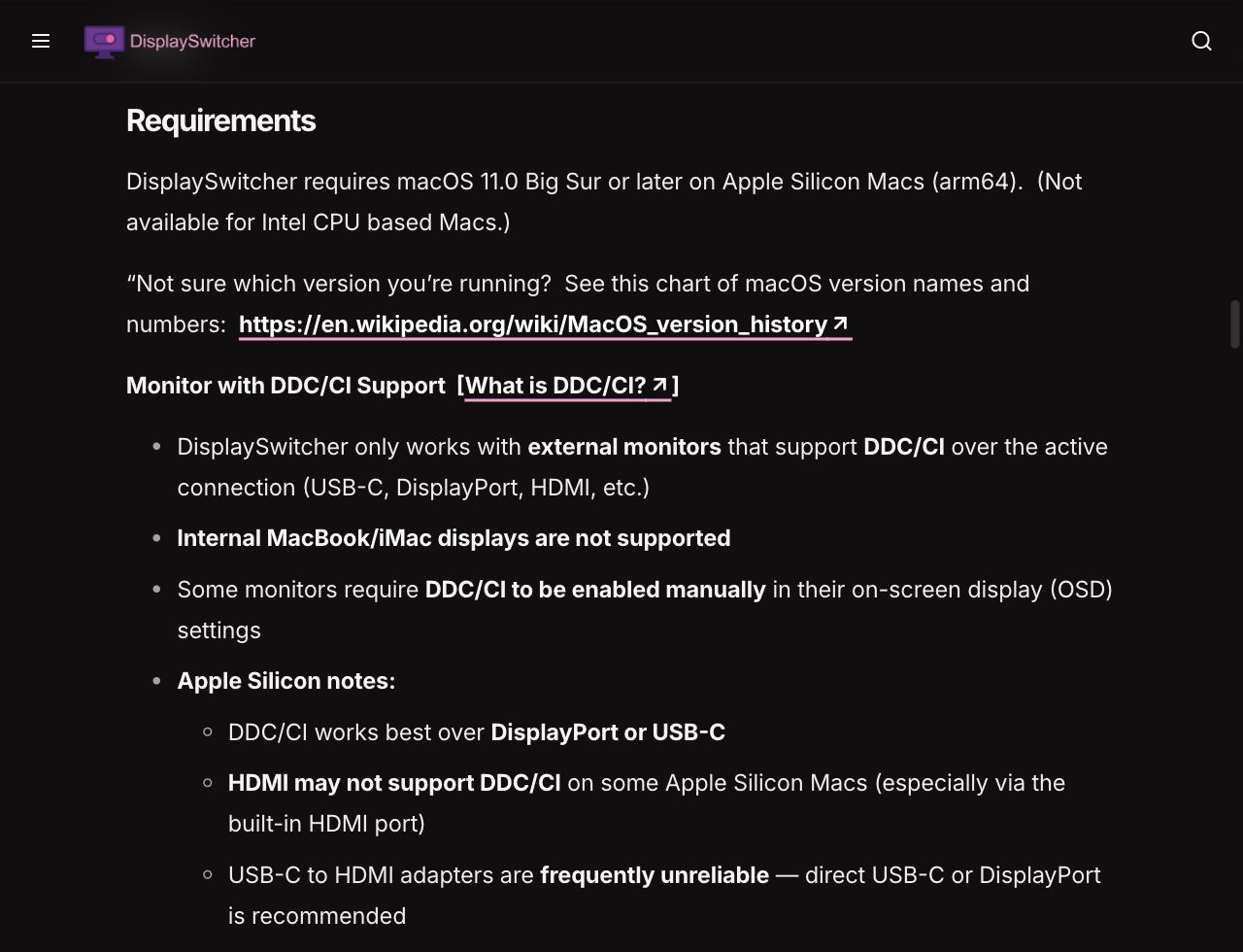 The macOS requirements in the DisplaySwitcher docs: macOS 11.0 Big Sur or later on Apple Silicon Macs (arm64), not available for Intel Macs, a link to a chart of macOS version names, external monitors with DDC/CI over USB-C, DisplayPort or HDMI only, no support for internal MacBook and iMac displays, a note that some monitors need DDC/CI enabled in their on-screen menu, and Apple Silicon notes that DDC/CI works best over DisplayPort or USB-C, HDMI may not support it on some Apple Silicon Macs and USB-C to HDMI adapters are frequently unreliable
